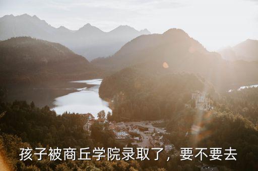 孩子被商丘學院錄取了，要不要去
