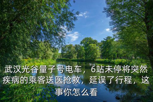武漢光谷量子號電車，6站未停將突然疾病的乘客送醫搶救，延誤了行程，這事你怎么看