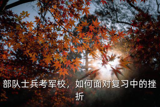 部隊士兵考軍校，如何面對復(fù)習(xí)中的挫折