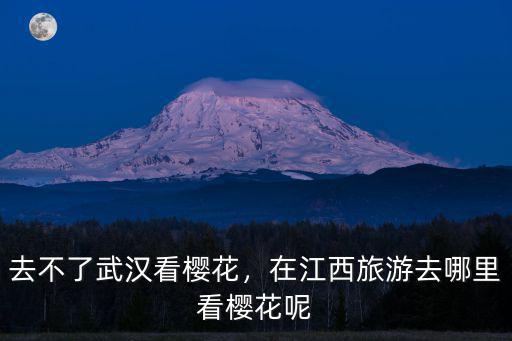 去不了武漢看櫻花，在江西旅游去哪里看櫻花呢