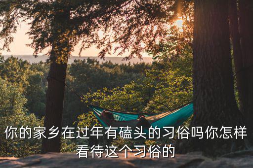 你的家鄉(xiāng)在過年有磕頭的習(xí)俗嗎你怎樣看待這個習(xí)俗的