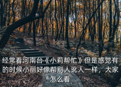 經(jīng)常看河南臺(tái)《小莉幫忙》但是感覺有的時(shí)候小麗好像幫別人訛人一樣，大家怎么看