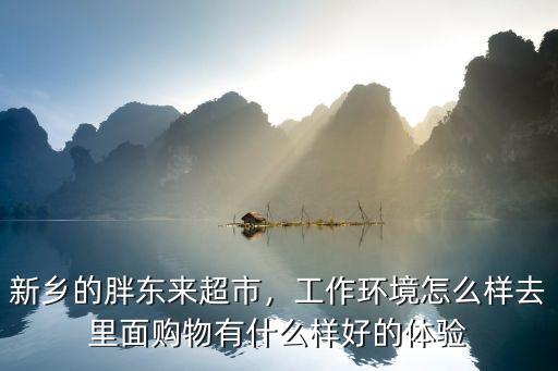 新鄉(xiāng)的胖東來超市，工作環(huán)境怎么樣去里面購物有什么樣好的體驗