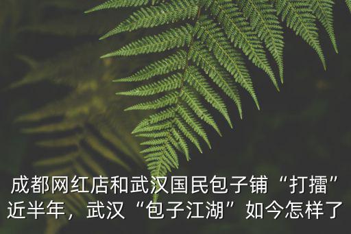成都網紅店和武漢國民包子鋪“打擂”近半年，武漢“包子江湖”如今怎樣了
