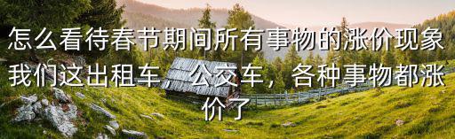 怎么看待春節(jié)期間所有事物的漲價現(xiàn)象我們這出租車，公交車，各種事物都漲價了