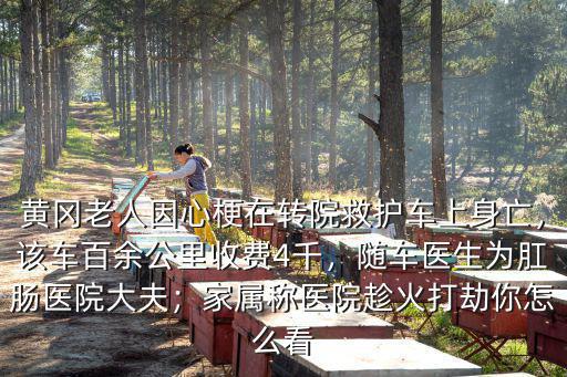 黃岡老人因心梗在轉院救護車上身亡，該車百余公里收費4千，隨車醫生為肛腸醫院大夫；家屬稱醫院趁火打劫你怎么看