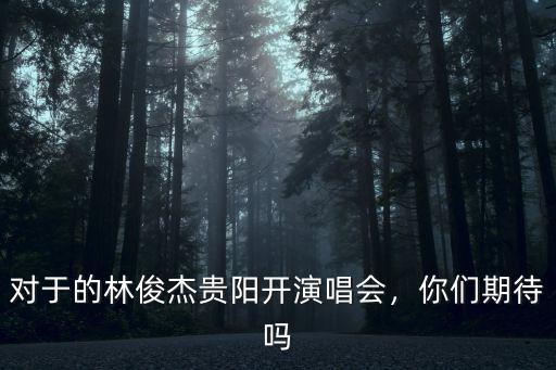 對于的林俊杰貴陽開演唱會，你們期待嗎