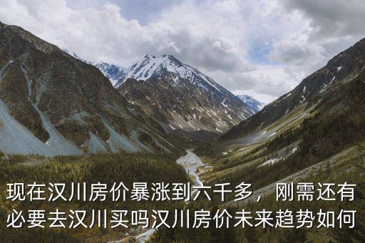 現在漢川房價暴漲到六千多，剛需還有必要去漢川買嗎漢川房價未來趨勢如何