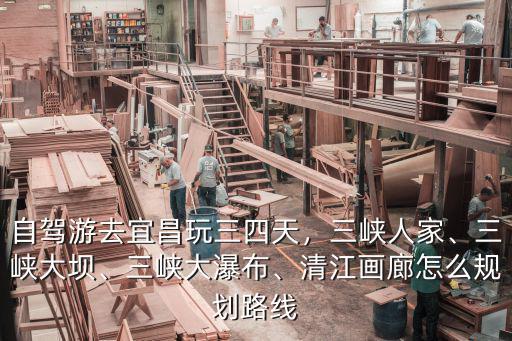 自駕游去宜昌玩三四天，三峽人家、三峽大壩、三峽大瀑布、清江畫廊怎么規劃路線