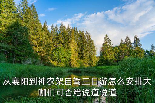 從襄陽到神農架自駕三日游怎么安排大咖們可否給說道說道