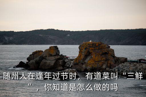 隨州人在逢年過節(jié)時，有道菜叫“三鮮”，你知道是怎么做的嗎
