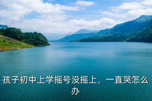 孩子初中上學搖號沒搖上，一直哭怎么辦
