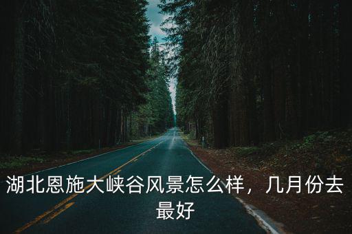 湖北恩施大峽谷風(fēng)景怎么樣，幾月份去最好