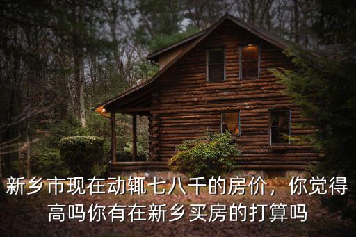 新鄉(xiāng)市現(xiàn)在動(dòng)輒七八千的房?jī)r(jià)，你覺(jué)得高嗎你有在新鄉(xiāng)買房的打算嗎