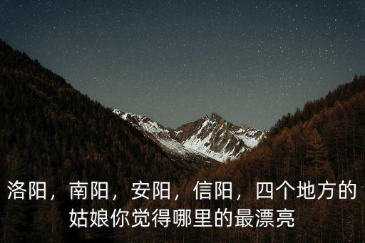 洛陽，南陽，安陽，信陽，四個地方的姑娘你覺得哪里的最漂亮