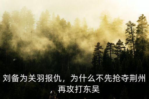 劉備為關羽報仇，為什么不先搶奪荊州，再攻打東吳