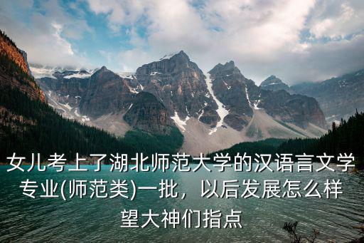 女兒考上了湖北師范大學(xué)的漢語言文學(xué)專業(yè)(師范類)一批，以后發(fā)展怎么樣望大神們指點