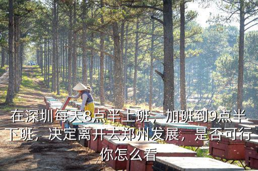在深圳每天8點半上班，加班到9點半下班，決定離開去鄭州發展，是否可行你怎么看