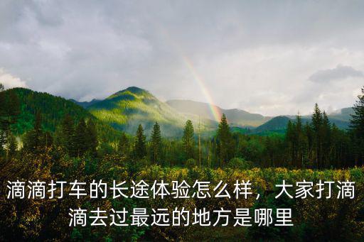 滴滴打車(chē)的長(zhǎng)途體驗(yàn)怎么樣，大家打滴滴去過(guò)最遠(yuǎn)的地方是哪里
