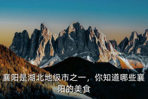 襄陽是湖北地級市之一，你知道哪些襄陽的美食