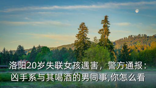 洛陽20歲失聯(lián)女孩遇害，警方通報(bào)：兇手系與其喝酒的男同事,你怎么看