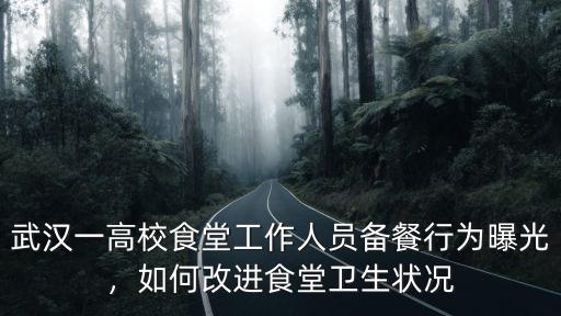 武漢一高校食堂工作人員備餐行為曝光，如何改進(jìn)食堂衛(wèi)生狀況
