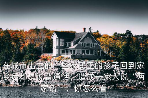 在城市出生的一些農民工的孩子回到家鄉(xiāng)后都是說普通話，造成一家人說“兩家話”，你怎么看