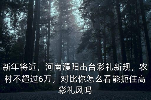 新年將近，河南濮陽出臺彩禮新規，農村不超過6萬，對比你怎么看能扼住高彩禮風嗎