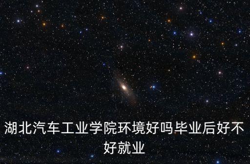 湖北汽車工業(yè)學(xué)院環(huán)境好嗎畢業(yè)后好不好就業(yè)