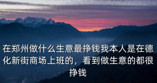 在鄭州做什么生意最掙錢我本人是在德化新街商場上班的，看到做生意的都很掙錢