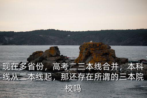 現在多省份，高考二三本線合并，本科線從二本線起，那還存在所謂的三本院校嗎