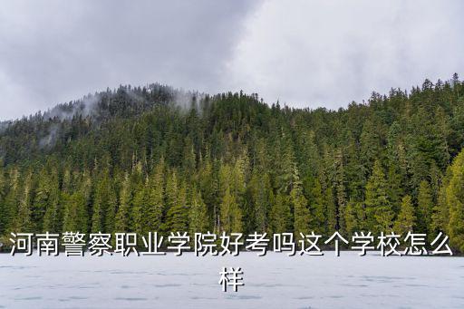 河南警察職業學院好考嗎這個學校怎么樣