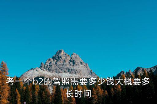 考一個b2的駕照需要多少錢大概要多長時間