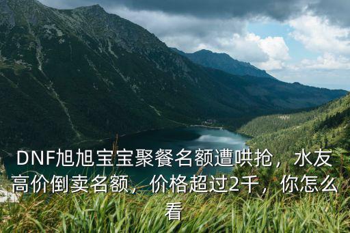 DNF旭旭寶寶聚餐名額遭哄搶，水友高價(jià)倒賣名額，價(jià)格超過2千，你怎么看