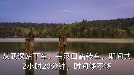 從武漢站下車，去漢口站轉車，期間共2小時20分鐘，時間夠不夠