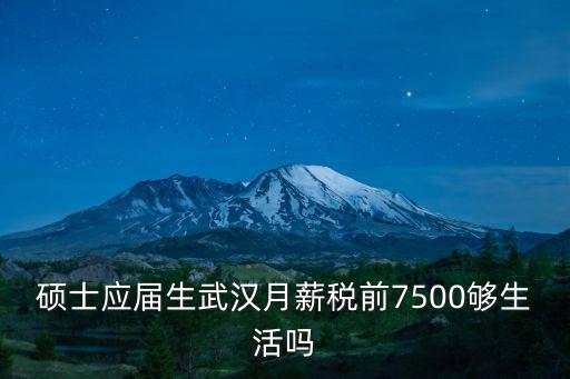 碩士應屆生武漢月薪稅前7500夠生活嗎