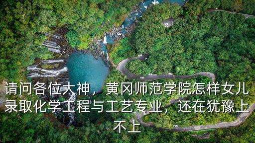請問各位大神，黃岡師范學院怎樣女兒錄取化學工程與工藝專業，還在猶豫上不上