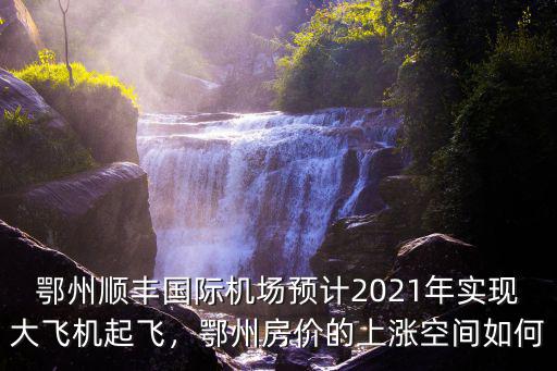 鄂州順豐國(guó)際機(jī)場(chǎng)預(yù)計(jì)2021年實(shí)現(xiàn)大飛機(jī)起飛，鄂州房?jī)r(jià)的上漲空間如何