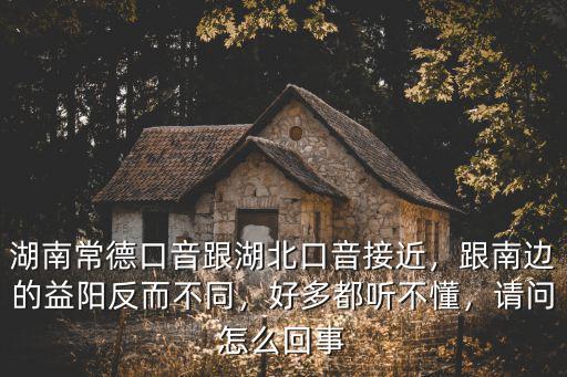 湖南常德口音跟湖北口音接近，跟南邊的益陽反而不同，好多都聽不懂，請問怎么回事