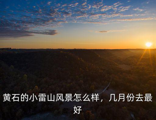 黃石的小雷山風(fēng)景怎么樣，幾月份去最好
