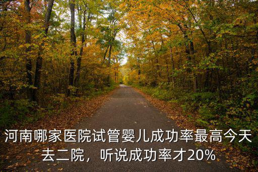 河南哪家醫院試管嬰兒成功率最高今天去二院，聽說成功率才20%