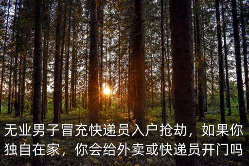 無業(yè)男子冒充快遞員入戶搶劫，如果你獨(dú)自在家，你會(huì)給外賣或快遞員開門嗎