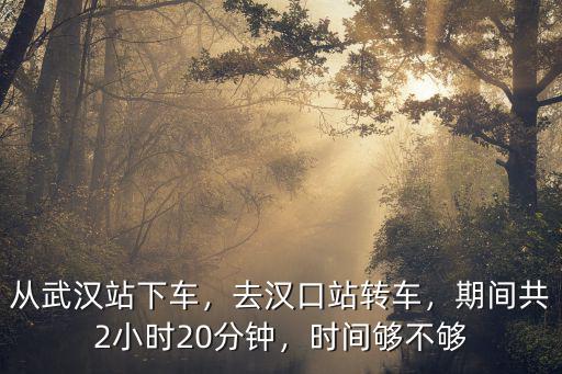 從武漢站下車，去漢口站轉(zhuǎn)車，期間共2小時20分鐘，時間夠不夠