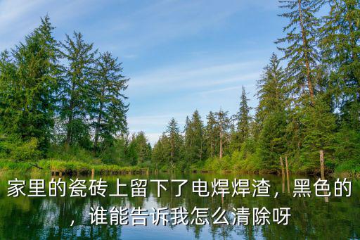 家里的瓷磚上留下了電焊焊渣，黑色的，誰能告訴我怎么清除呀