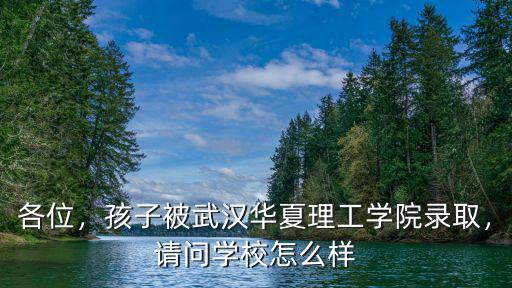 各位，孩子被武漢華夏理工學院錄取，請問學校怎么樣