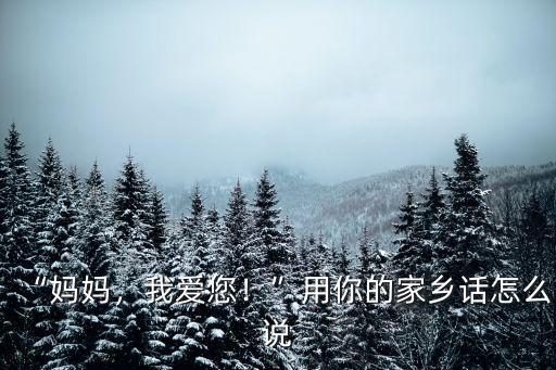 “媽媽?zhuān)覑?ài)您！”用你的家鄉(xiāng)話(huà)怎么說(shuō)