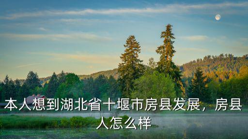 本人想到湖北省十堰市房縣發(fā)展，房縣人怎么樣