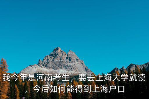 我今年是河南考生，要去上海大學就讀，今后如何能得到上海戶口