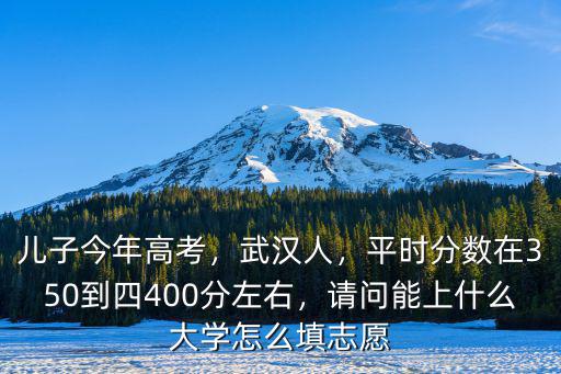 兒子今年高考，武漢人，平時分?jǐn)?shù)在350到四400分左右，請問能上什么大學(xué)怎么填志愿