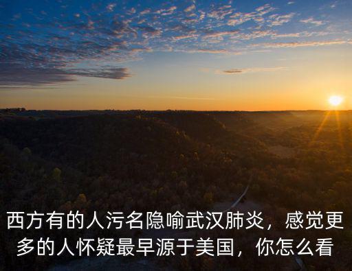西方有的人污名隱喻武漢肺炎，感覺(jué)更多的人懷疑最早源于美國(guó)，你怎么看